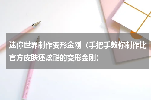 迷你世界制作变形金刚（手把手教你制作比官方皮肤还炫酷的变形金刚）