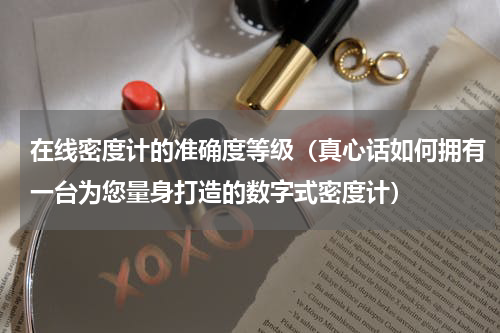 在线密度计的准确度等级（真心话如何拥有一台为您量身打造的数字式密度计）
