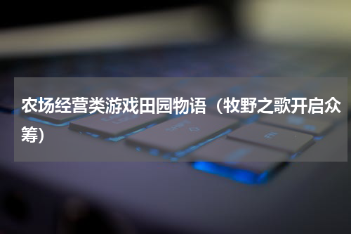 农场经营类游戏田园物语（牧野之歌开启众筹）