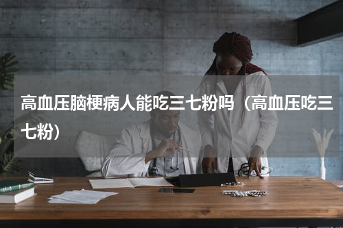 高血压脑梗病人能吃三七粉吗（高血压吃三七粉）