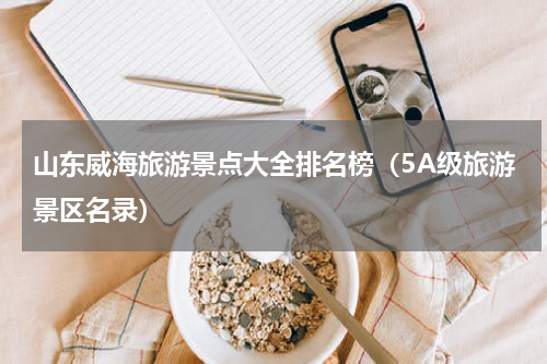 山东威海旅游景点大全排名榜（5A级旅游景区名录）