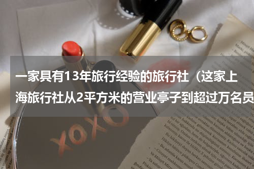 一家具有13年旅行经验的旅行社（这家上海旅行社从2平方米的营业亭子到超过万名员工）
