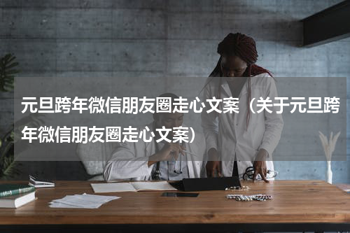 元旦跨年微信朋友圈走心文案（关于元旦跨年微信朋友圈走心文案）