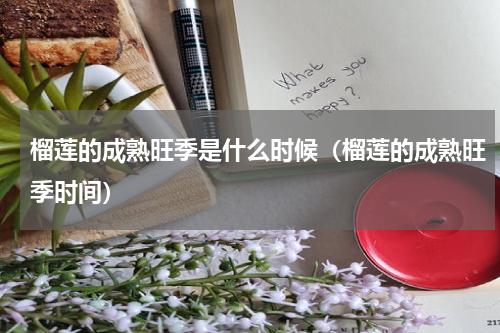 榴莲的成熟旺季是什么时候（榴莲的成熟旺季时间）