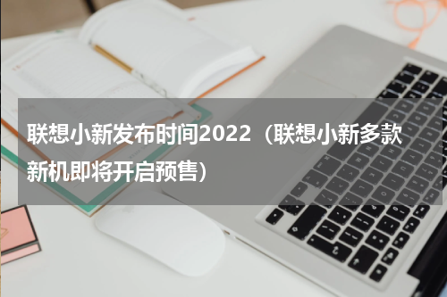 联想小新发布时间2022（联想小新多款新机即将开启预售）