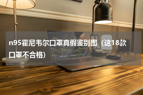 n95霍尼韦尔口罩真假鉴别图（这18款口罩不合格）