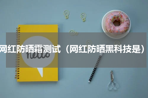 网红防晒霜测试（网红防晒黑科技是）
