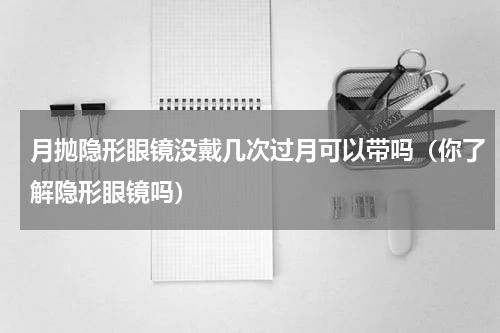 月抛隐形眼镜没戴几次过月可以带吗（你了解隐形眼镜吗）