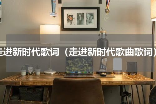 走进新时代歌词（走进新时代歌曲歌词）