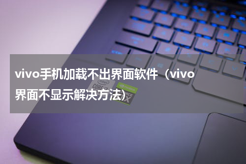 vivo手机加载不出界面软件（vivo界面不显示解决方法）