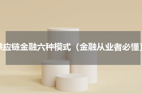 供应链金融六种模式（金融从业者必懂）