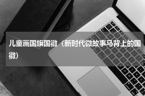 儿童画国旗国徽（新时代微故事马背上的国徽）