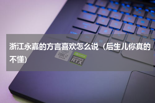 浙江永嘉的方言喜欢怎么说（后生儿你真的不懂）