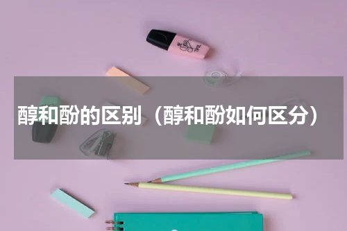 醇和酚的区别（醇和酚如何区分）