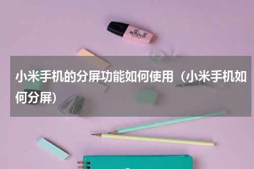 小米手机的分屏功能如何使用（小米手机如何分屏）