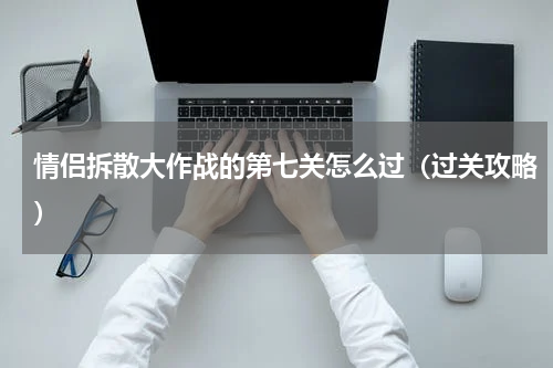 情侣拆散大作战的第七关怎么过（过关攻略）