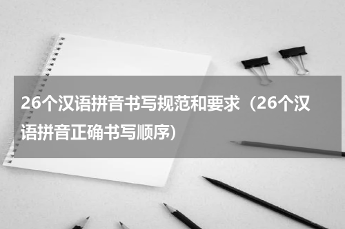26个汉语拼音书写规范和要求（26个汉语拼音正确书写顺序）