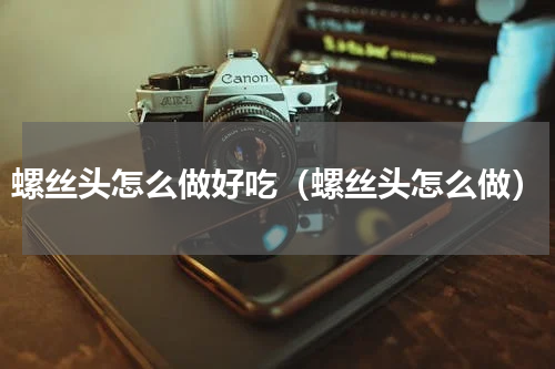 螺丝头怎么做好吃（螺丝头怎么做）