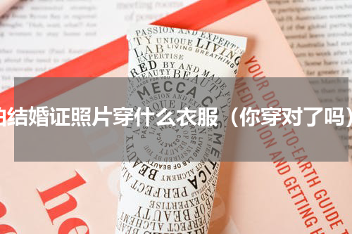 拍结婚证照片穿什么衣服（你穿对了吗）