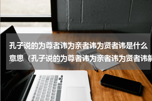 孔子说的为尊者讳为亲者讳为贤者讳是什么意思（孔子说的为尊者讳为亲者讳为贤者讳解释）