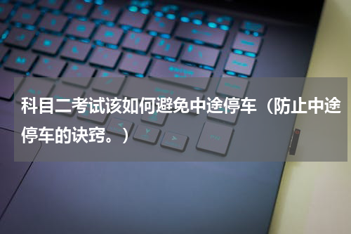 科目二考试该如何避免中途停车（防止中途停车的诀窍。）