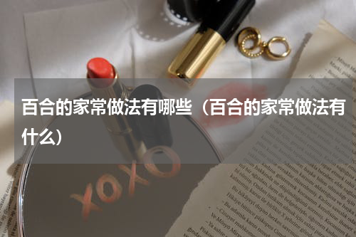 百合的家常做法有哪些（百合的家常做法有什么）
