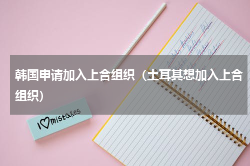 韩国申请加入上合组织（土耳其想加入上合组织）
