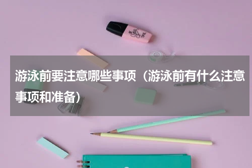 游泳前要注意哪些事项（游泳前有什么注意事项和准备）