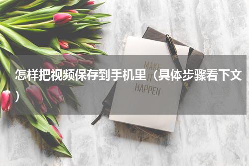 怎样把视频保存到手机里（具体步骤看下文）
