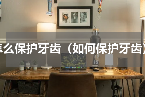 怎么保护牙齿（如何保护牙齿）