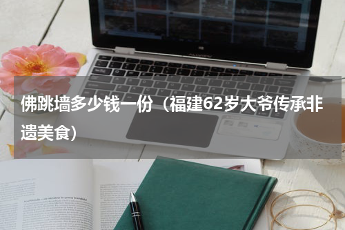 佛跳墙多少钱一份（福建62岁大爷传承非遗美食）