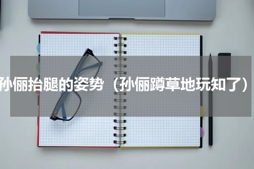 孙俪抬腿的姿势（孙俪蹲草地玩知了）