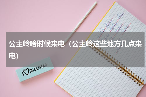 公主岭啥时候来电（公主岭这些地方几点来电）