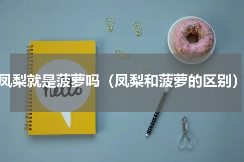 凤梨就是菠萝吗（凤梨和菠萝的区别）