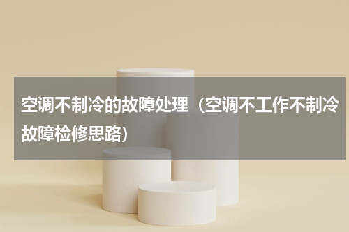 空调不制冷的故障处理（空调不工作不制冷故障检修思路）
