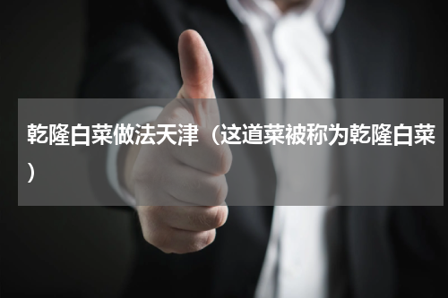 乾隆白菜做法天津（这道菜被称为乾隆白菜）