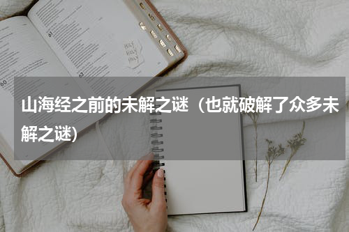 山海经之前的未解之谜（也就破解了众多未解之谜）