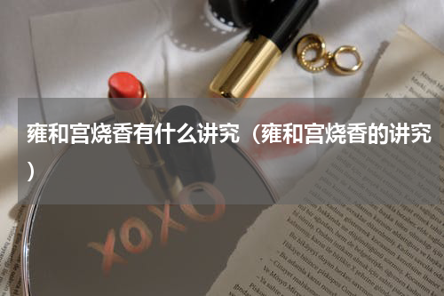雍和宫烧香有什么讲究（雍和宫烧香的讲究）