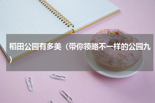 稻田公园有多美（带你领略不一样的公园九）