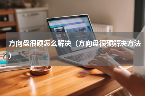 方向盘很硬怎么解决（方向盘很硬解决方法）