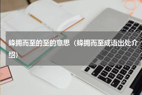 蜂拥而至的至的意思（蜂拥而至成语出处介绍）