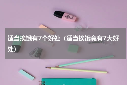 适当挨饿有7个好处（适当挨饿竟有7大好处）