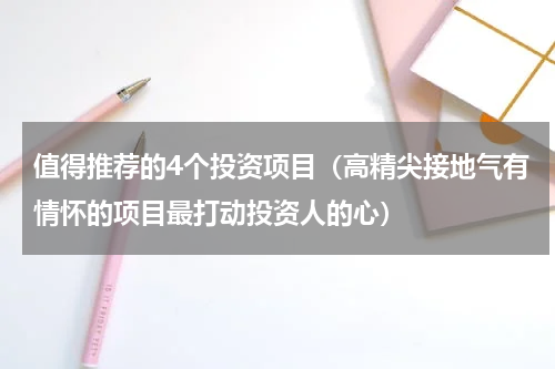 值得推荐的4个投资项目（高精尖接地气有情怀的项目最打动投资人的心）