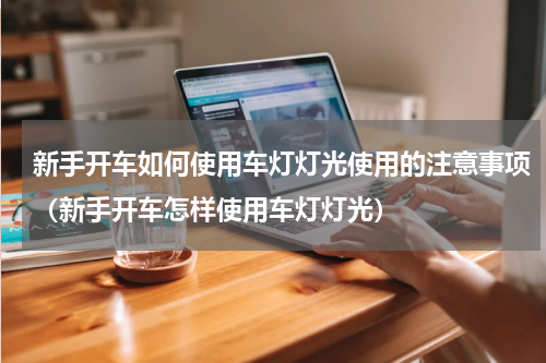 新手开车如何使用车灯灯光使用的注意事项（新手开车怎样使用车灯灯光）