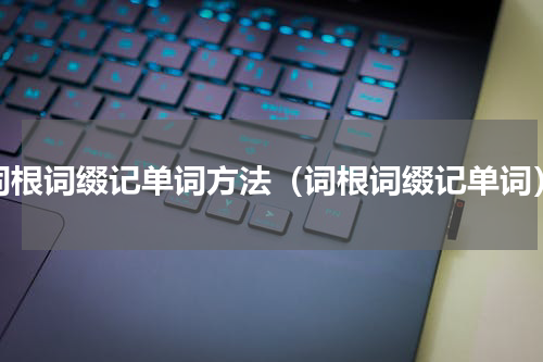 词根词缀记单词方法（词根词缀记单词）
