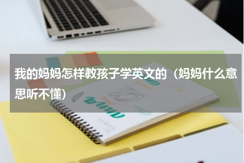 我的妈妈怎样教孩子学英文的（妈妈什么意思听不懂）