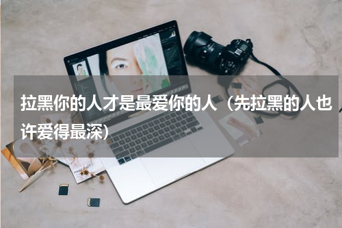 拉黑你的人才是最爱你的人（先拉黑的人也许爱得最深）