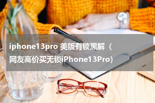 iphone13pro 美版有锁黑解（网友高价买无锁iPhone13Pro）