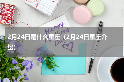 2月24日是什么星座（2月24日星座介绍）