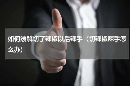 如何缓解切了辣椒以后辣手（切辣椒辣手怎么办）